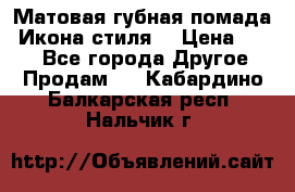 Матовая губная помада “Икона стиля“ › Цена ­ 499 - Все города Другое » Продам   . Кабардино-Балкарская респ.,Нальчик г.